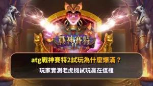atg戰神賽特2試玩為什麼爆滿？玩家實測老虎機試玩體感圖示